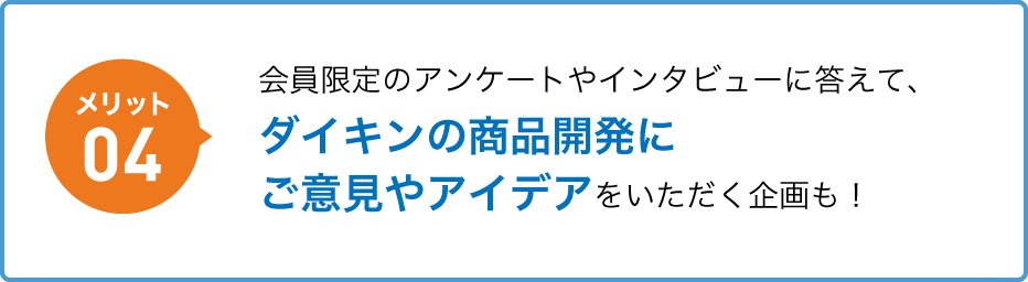 メリット04 会員限定のアンケートやインタビューに答えて、ダイキンの商品開発にご意見やアイデアをいただく企画も！